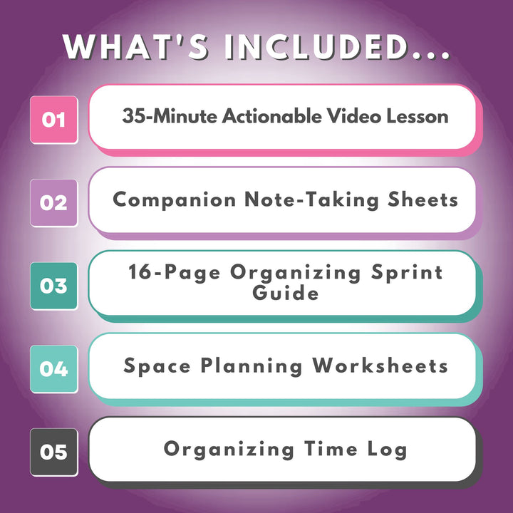 What's Included in the How to Get Organized When You Don't Have a Lot of Time Workshop, 30 Minute Video Lesson, Companion Note-Taking Sheets, and a 16-Page Organizing Sprint Guide